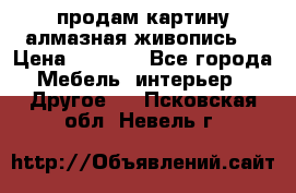 продам картину алмазная живопись  › Цена ­ 2 300 - Все города Мебель, интерьер » Другое   . Псковская обл.,Невель г.